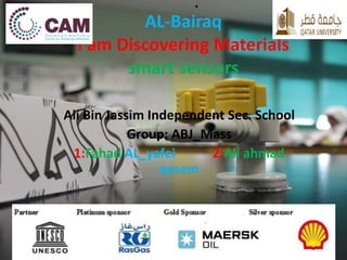 .
AL-Bairaq
I am Discovering Materials
smart sensors
Ali Bin Jassim Independent Sec. School
Group: ABJ_Mass
1:Fahad AL_yafei 2:Ali ahmad
qasem
 