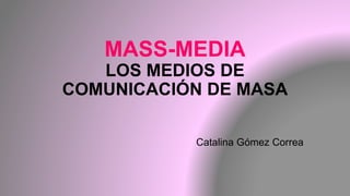 MASS-MEDIA
LOS MEDIOS DE
COMUNICACIÓN DE MASA
Catalina Gómez Correa
 