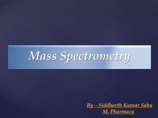 Mass Spectrometry
By – Siddharth Kumar Sahu
M. Pharmacy
 