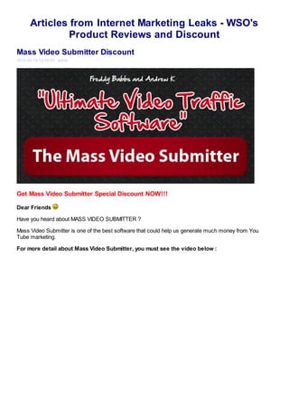 Articles from Internet Marketing Leaks - WSO's
               Product Reviews and Discount
Mass Video Submitter Discount
2012-04-14 12:04:09 admin




Get Mass Video Submitter Special Discount NOW!!!

Dear Friends

Have you heard about MASS VIDEO SUBMITTER ?

Mass Video Submitter is one of the best software that could help us generate much money from You
Tube marketing.

For more detail about Mass Video Submitter, you must see the video below :
 
