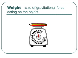 Weight – size of gravitational force acting on the object