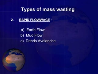 Types of mass wasting
2. RAPID FLOWWAGE :
a) Earth Flow
b) Mud Flow
c) Debris Avalanche
 