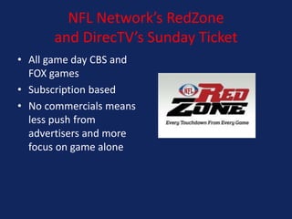 NFL Network’s RedZone
and DirecTV’s Sunday Ticket
• All game day CBS and
FOX games
• Subscription based
• No commercials means
less push from
advertisers and more
focus on game alone

 