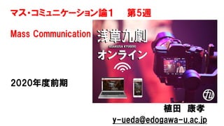 マス・コミュニケーション論１ 第5週
Mass Communication
2020年度前期
植田 康孝
y-ueda@edogawa-u.ac.jp
 