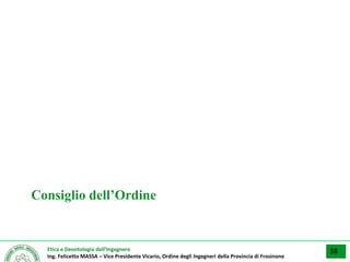 Etica e Deontologia dell’Ingegnere
Ing. Felicetto MASSA – Vice Presidente Vicario, Ordine degli Ingegneri della Provincia di Frosinone
Consiglio dell’Ordine
38
 