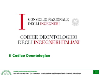 Etica e Deontologia dell’Ingegnere
Ing. Felicetto MASSA – Vice Presidente Vicario, Ordine degli Ingegneri della Provincia di Frosinone
Il Codice Deontologico
6
 
