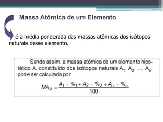 Massa Atômica de um Elemento
é a média ponderada das massas atômicas dos isótopos
naturais desse elemento.

 