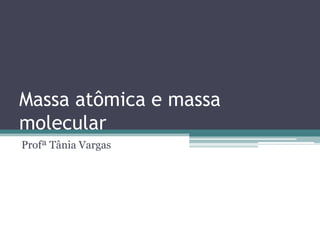 Massa atômica e massa
molecular
Profª Tânia Vargas

 