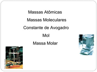 Massas Atômicas
 Massas Moleculares
Constante de Avogadro
        Mol
    Massa Molar
 
