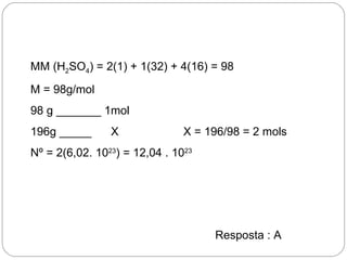 MM (H2SO4) = 2(1) + 1(32) + 4(16) = 98
M = 98g/mol
98 g _______ 1mol
196g _____      X              X = 196/98 = 2 mols
Nº = 2(6,02. 1023) = 12,04 . 1023




                                    Resposta : A
 