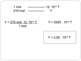 1 mol     ---------------- 12. 1015 T
      210 mol   ---------------     Y


Y = 210 mol. 12. 1015 T          Y = 2520 . 1015 T
         1 mol


                                 Y = 2,52 . 1018 T
 