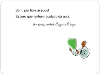 Bom, por hoje acabou!
Espero que tenham gostado da aula.

          Um abraço do Prof.   Augusto Sérgio
 