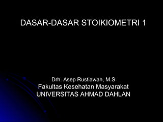 DASAR-DASAR STOIKIOMETRI 1




       Drh. Asep Rustiawan, M.S
   Fakultas Kesehatan Masyarakat
   UNIVERSITAS AHMAD DAHLAN
 