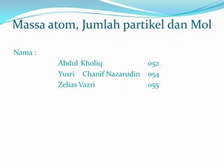 Massa atom, Jumlah partikel dan Mol
Nama :
Abdul Kholiq 052
Yusri Chanif Nazarudin 054
Zelias Vazri 055
 
