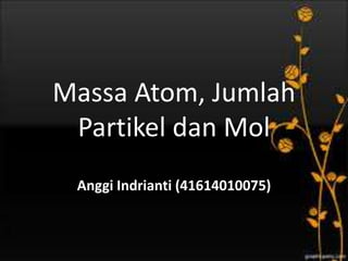 Massa Atom, Jumlah 
Partikel dan Mol 
Anggi Indrianti (41614010075) 
 