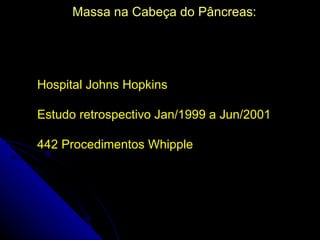 Massa na Cabeça do Pâncreas:




Hospital Johns Hopkins

Estudo retrospectivo Jan/1999 a Jun/2001

442 Procedimentos Whipple
 