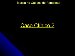Massa na Cabeça do Pâncreas:




  Caso Clínico 2
 