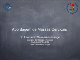 Abordagem de Massas Cervicais
Dr. Leonardo Guimarães Rangel
Cirurgião de Cabeça e Pescoço
Staff do HUPE-UERJ
Doutorando em Cirurgia
 