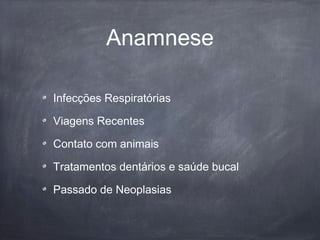 Anamnese
Infecções Respiratórias
Viagens Recentes
Contato com animais
Tratamentos dentários e saúde bucal
Passado de Neoplasias
 