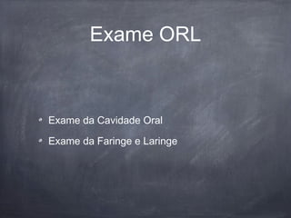 Exame ORL
Exame da Cavidade Oral
Exame da Faringe e Laringe
 