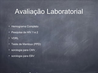 Avaliação Laboratorial
Hemograma Completo
Pesquisa de HIV 1 e 2
VDRL
Teste de Mantoux (PPD)
sorologia para CMV
sorologia para EBV
 