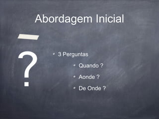 Abordagem Inicial
3 Perguntas
Quando ?
Aonde ?
De Onde ?
 