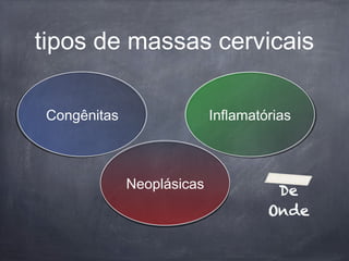 tipos de massas cervicais
Congênitas Inflamatórias
Neoplásicas
 