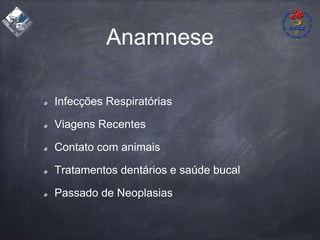 Anamnese
Infecções Respiratórias
Viagens Recentes
Contato com animais
Tratamentos dentários e saúde bucal
Passado de Neoplasias
 