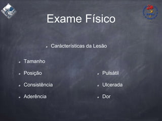 Exame Físico
Tamanho
Posição
Consistência
Aderência
Pulsátil
Ulcerada
Dor
Carácterísticas da Lesão
 