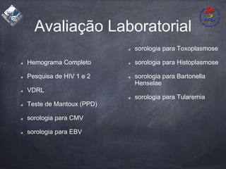 Avaliação Laboratorial
Hemograma Completo
Pesquisa de HIV 1 e 2
VDRL
Teste de Mantoux (PPD)
sorologia para CMV
sorologia para EBV
sorologia para Toxoplasmose
sorologia para Histoplasmose
sorologia para Bartonella
Henselae
sorologia para Tularemia
 