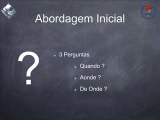 Abordagem Inicial
3 Perguntas
Quando ?
Aonde ?
De Onde ?
 