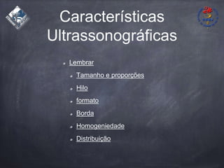 Características
Ultrassonográficas
Lembrar
Tamanho e proporções
Hilo
formato
Borda
Homogeniedade
Distribuição
 