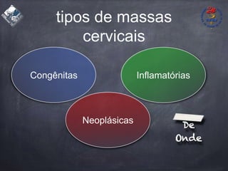 tipos de massas
cervicais
Congênitas Inflamatórias
Neoplásicas
 
