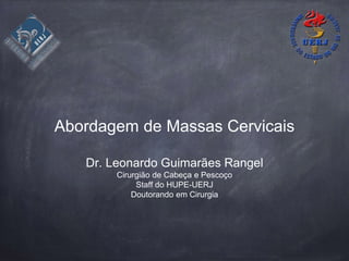 Abordagem de Massas Cervicais
Dr. Leonardo Guimarães Rangel
Cirurgião de Cabeça e Pescoço
Staff do HUPE-UERJ
Doutorando em Cirurgia
 