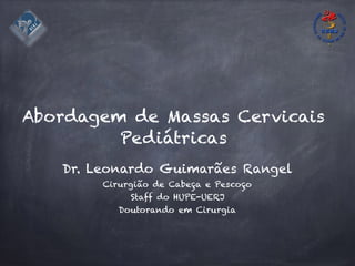 Abordagem de Massas Cervicais
Pediátricas
Dr. Leonardo Guimarães Rangel
Cirurgião de Cabeça e Pescoço
Staff do HUPE-UERJ
Doutorando em Cirurgia
 