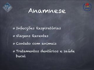 Anamnese
Infecções Respiratórias
Viagens Recentes
Contato com animais
Tratamentos dentários e saúde
bucal
 