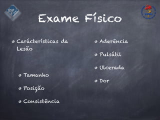 Exame Físico
Carácterísticas da
Lesão
Tamanho
Posição
Consistência
Aderência
Pulsátil
Ulcerada
Dor
 