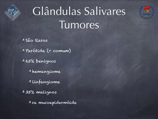 Glândulas Salivares
Tumores
São Raros
Parótida (+ comum)
65% benignos
hemangioma
linfangioma
35% malignos
ca mucoepidermóide
 