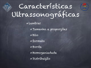 Características
Ultrassonográficas
Lembrar
Tamanho e proporções
Hilo
formato
Borda
Homogeniedade
Distribuição
 