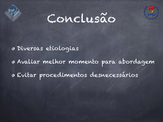 Conclusão
Diversas etiologias
Avaliar melhor momento para abordagem
Evitar procedimentos desnecessários
 