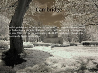 Cambridge
Cambridge is known for being the city sedate of the University Harvard and of
the Technological Institute of Massachusetts (MIT). According to the census of
the year 2000, the city has a population of 101.355 inhabitants, though many
people go to Cambridge to work.
 