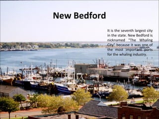 New Bedford
It is the seventh largest city
in the state. New Bedford is
nicknamed "The Whaling
City" because it was one of
the most important ports
for the whaling industry.
 