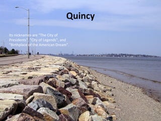 Quincy
Its nicknames are "The City of
Presidents", "City of Legends", and
"Birthplace of the American Dream".
 
