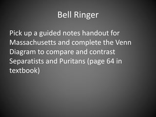 Bell Ringer
Pick up a guided notes handout for
Massachusetts and complete the Venn
Diagram to compare and contrast
Separatists and Puritans (page 64 in
textbook)
 