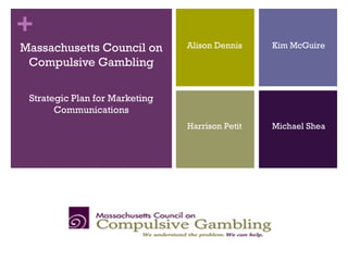 +
Massachusetts Council on
Compulsive Gambling
Strategic Plan for Marketing
Communications
Alison Dennis Kim McGuire
Harrison Petit Michael Shea
 