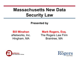 Massachusetts New Data
  assac usetts e    ata
      Security Law
                  Presented by


 Bill Minahan            Mark Rogers, Esq.
aNetworks, Inc.
 N t    k I             The Rogers L
                        Th R       Law Fi
                                        Firm
 Hingham, MA               Braintree, MA




                                    Rogers
                                       The


                                             Law Firm
 