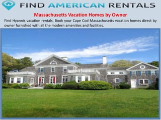 Massachusetts Vacation Homes by Owner
Find Hyannis vacation rentals, Book your Cape Cod Massachusetts vacation homes direct by
owner furnished with all the modern amenities and facilities.
 