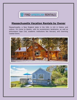 Massachusetts Vacation Rentals by Owner
Massachusetts, a New England state in the USA, is rich in history and
culture. It's home to Boston, with its revolutionary landmarks, as well as
picturesque Cape Cod, academic institutions like Harvard, and charming
coastal towns.
 