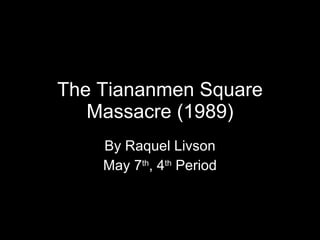 The Tiananmen Square Massacre (1989) By Raquel Livson May 7 th , 4 th  Period 