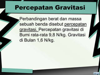 Percepatan Gravitasi
Perbandingan berat dan massa
sebuah benda disebut percepatan
gravitasi. Percepatan gravitasi di
Bumi rata-rata 9,8 N/kg. Gravitasi
di Bulan 1,6 N/kg.
 